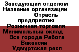 Заведующий отделом › Название организации ­ Prisma › Отрасль предприятия ­ Розничная торговля › Минимальный оклад ­ 1 - Все города Работа » Вакансии   . Удмуртская респ.,Сарапул г.